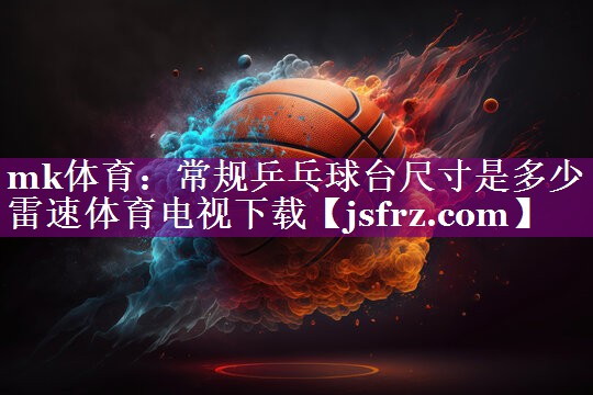 mk体育：常规乒乓球台尺寸是多少雷速体育电视下载