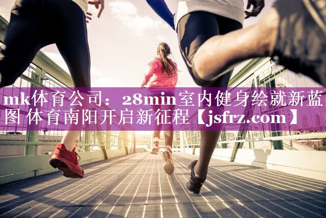 mk体育公司：28min室内健身绘就新蓝图 体育南阳开启新征程