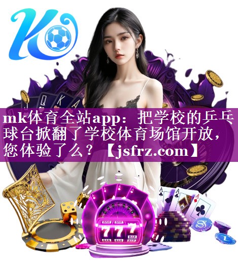 mk体育全站app：把学校的乒乓球台掀翻了学校体育场馆开放，您体验了么？