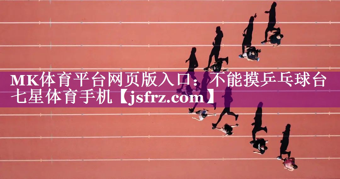 MK体育平台网页版入口：不能摸乒乓球台七星体育手机