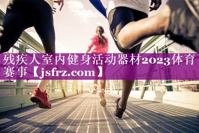残疾人室内健身活动器材2023体育赛事