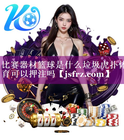 比赛器材篮球是什么垃圾虎扑体育可以押注吗