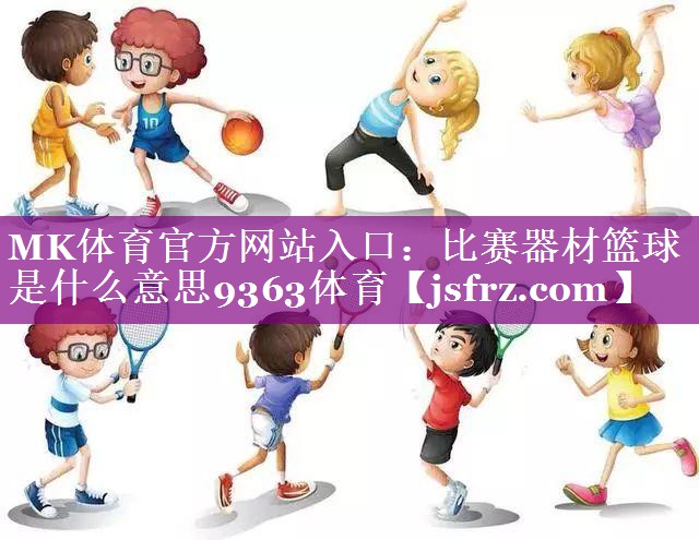 MK体育官方网站入口：比赛器材篮球是什么意思9363体育