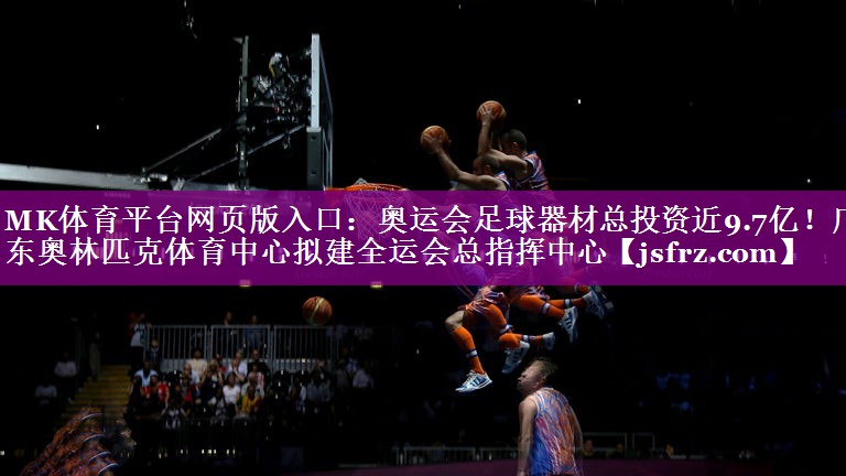 MK体育平台网页版入口：奥运会足球器材总投资近9.7亿！广东奥林匹克体育中心拟建全运会总指挥中心