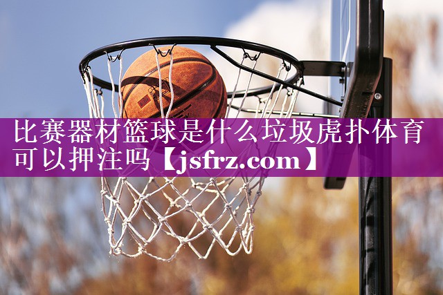 比赛器材篮球是什么垃圾虎扑体育可以押注吗
