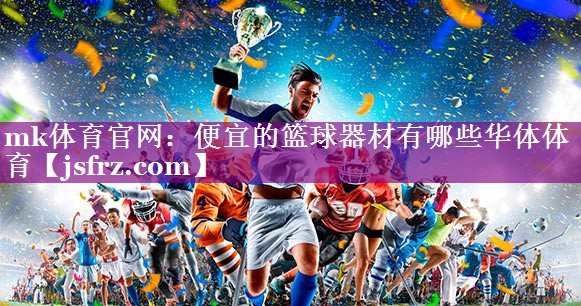 mk体育官网：便宜的篮球器材有哪些华体体育