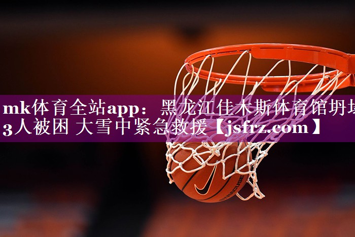 mk体育全站app：黑龙江佳木斯体育馆坍塌 3人被困 大雪中紧急救援