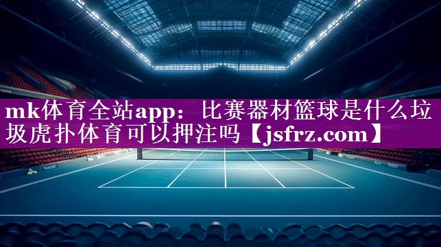 mk体育全站app：比赛器材篮球是什么垃圾虎扑体育可以押注吗