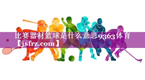 比赛器材篮球是什么意思9363体育