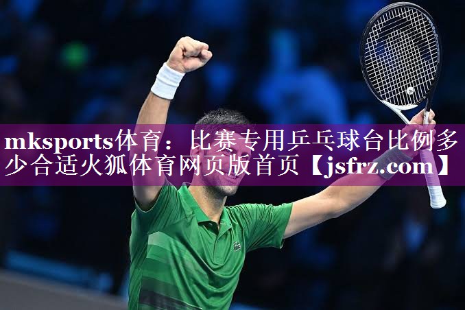 mksports体育：比赛专用乒乓球台比例多少合适火狐体育网页版首页