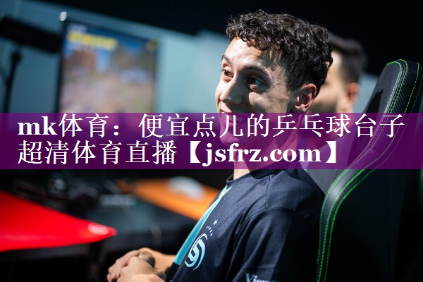 mk体育：便宜点儿的乒乓球台子超清体育直播