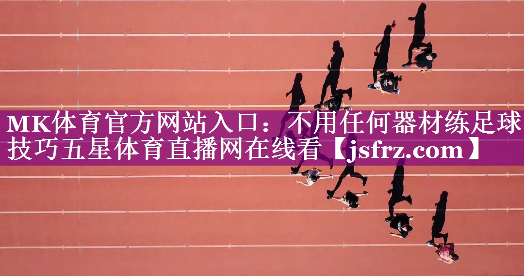MK体育官方网站入口：不用任何器材练足球技巧五星体育直播网在线看