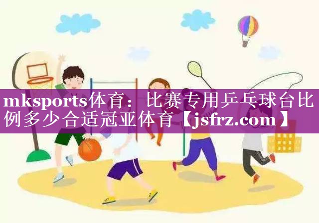 mksports体育：比赛专用乒乓球台比例多少合适冠亚体育