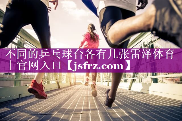 不同的乒乓球台各有几张雷泽体育｜官网入口