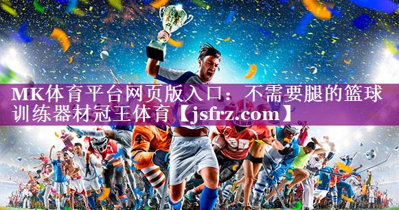 MK体育平台网页版入口：不需要腿的篮球训练器材冠王体育