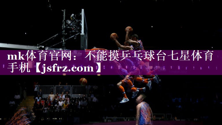 mk体育官网：不能摸乒乓球台七星体育手机