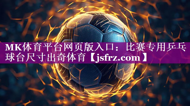 MK体育平台网页版入口：比赛专用乒乓球台尺寸出奇体育