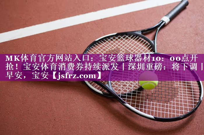 MK体育官方网站入口：宝安篮球器材10：00点开抢！宝安体育消费券持续派发丨深圳重磅：将下调丨早安，宝安