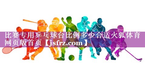 比赛专用乒乓球台比例多少合适火狐体育网页版首页