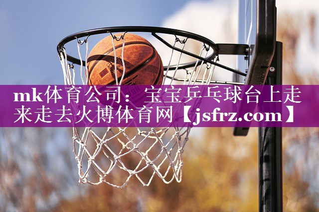 mk体育公司：宝宝乒乓球台上走来走去火博体育网