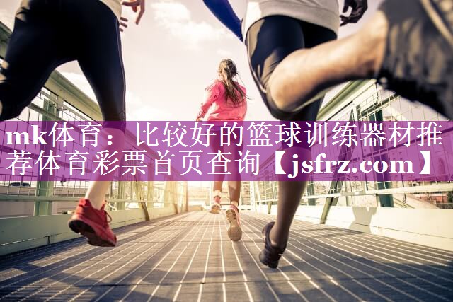mk体育：比较好的篮球训练器材推荐体育彩票首页查询