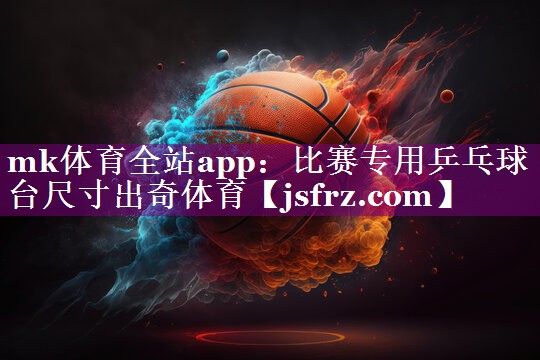 mk体育全站app：比赛专用乒乓球台尺寸出奇体育