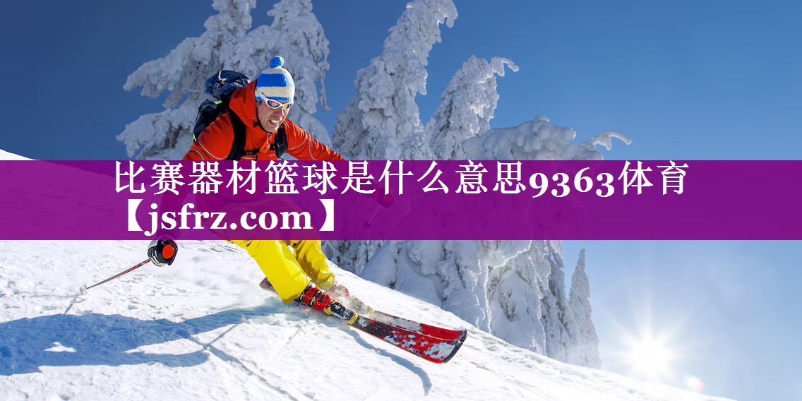 比赛器材篮球是什么意思9363体育