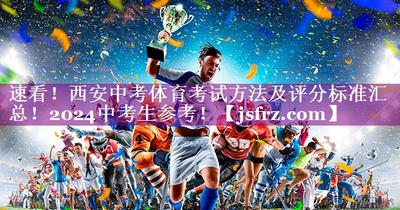 速看！西安中考体育考试方法及评分标准汇总！2024中考生参考！