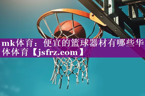 mk体育：便宜的篮球器材有哪些华体体育