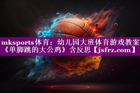 mksports体育：幼儿园大班体育游戏教案《单脚跳的大公鸡》含反思