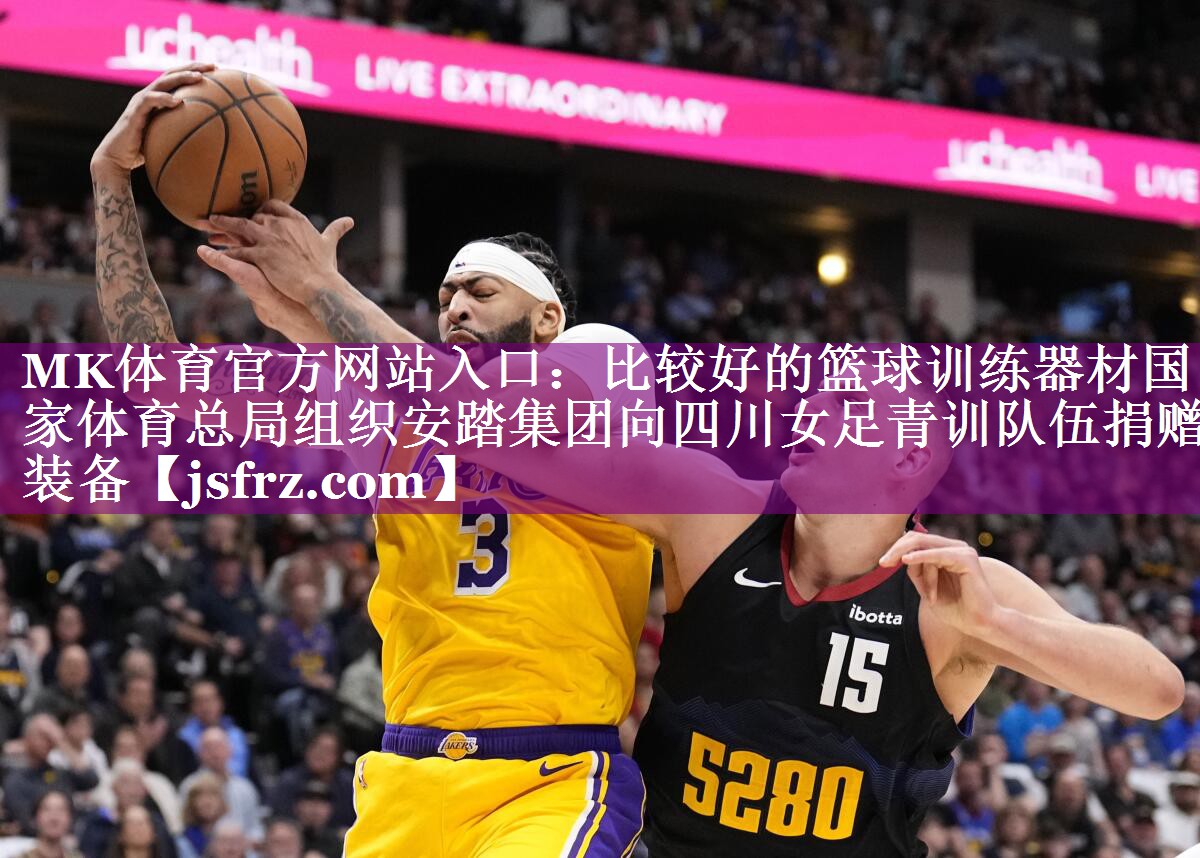 MK体育官方网站入口：比较好的篮球训练器材国家体育总局组织安踏集团向四川女足青训队伍捐赠装备
