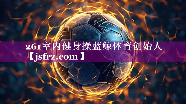 261室内健身操蓝鲸体育创始人