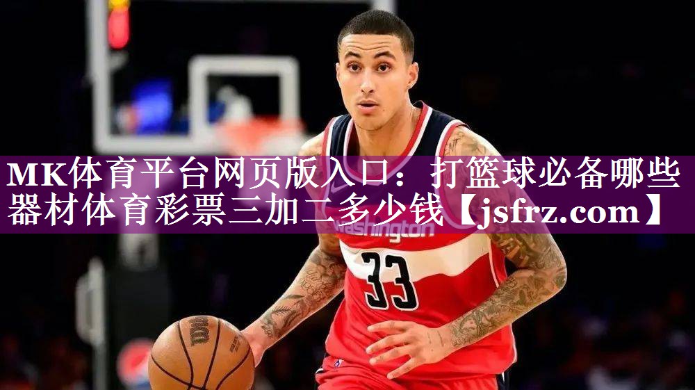MK体育平台网页版入口：打篮球必备哪些器材体育彩票三加二多少钱
