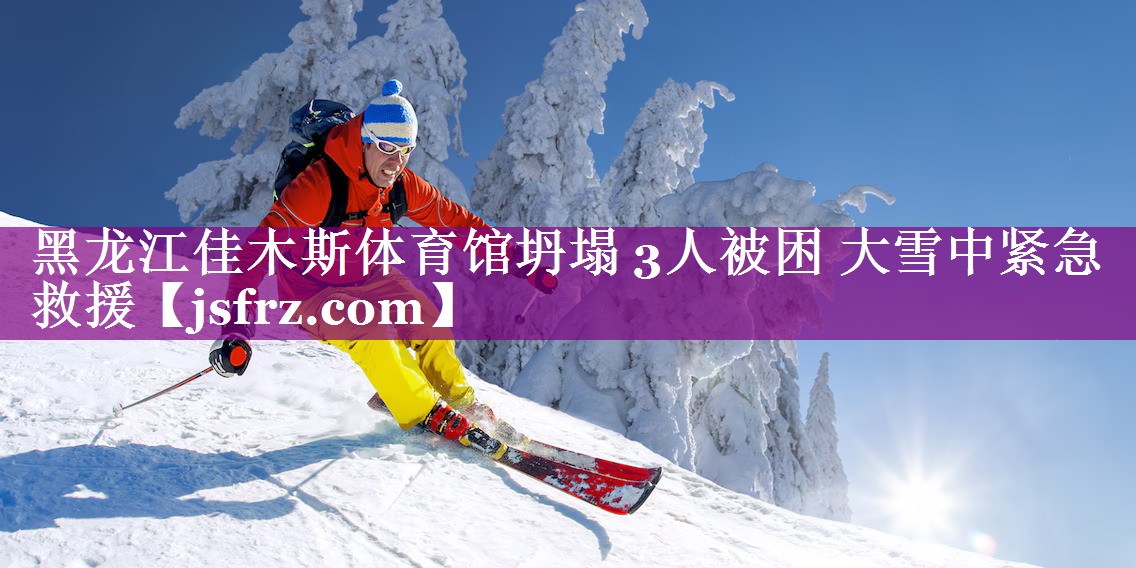 黑龙江佳木斯体育馆坍塌 3人被困 大雪中紧急救援
