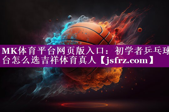 MK体育平台网页版入口：初学者乒乓球台怎么选吉祥体育真人