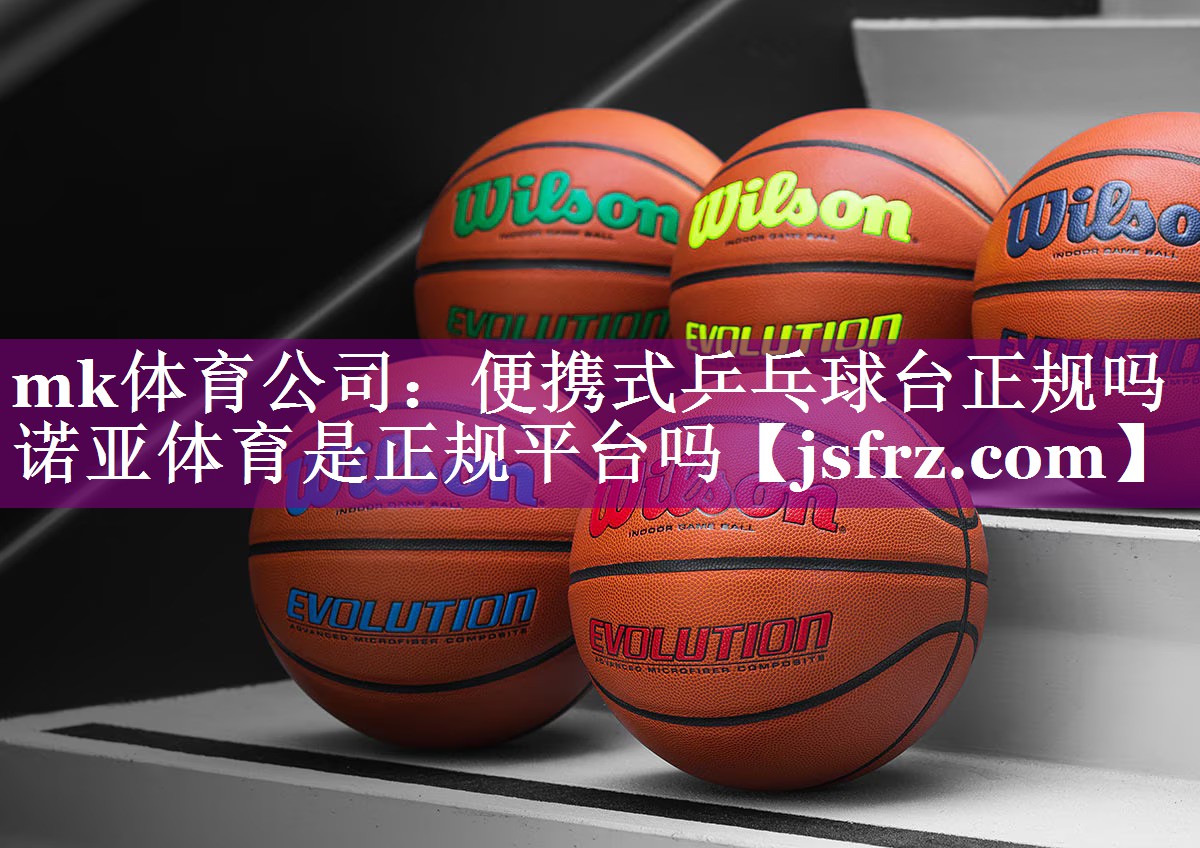 mk体育公司：便携式乒乓球台正规吗诺亚体育是正规平台吗