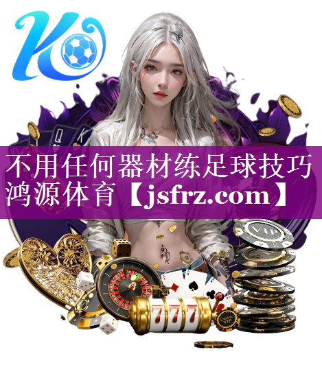 不用任何器材练足球技巧鸿源体育