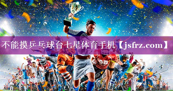 不能摸乒乓球台七星体育手机
