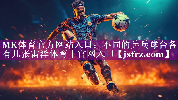 MK体育官方网站入口：不同的乒乓球台各有几张雷泽体育｜官网入口