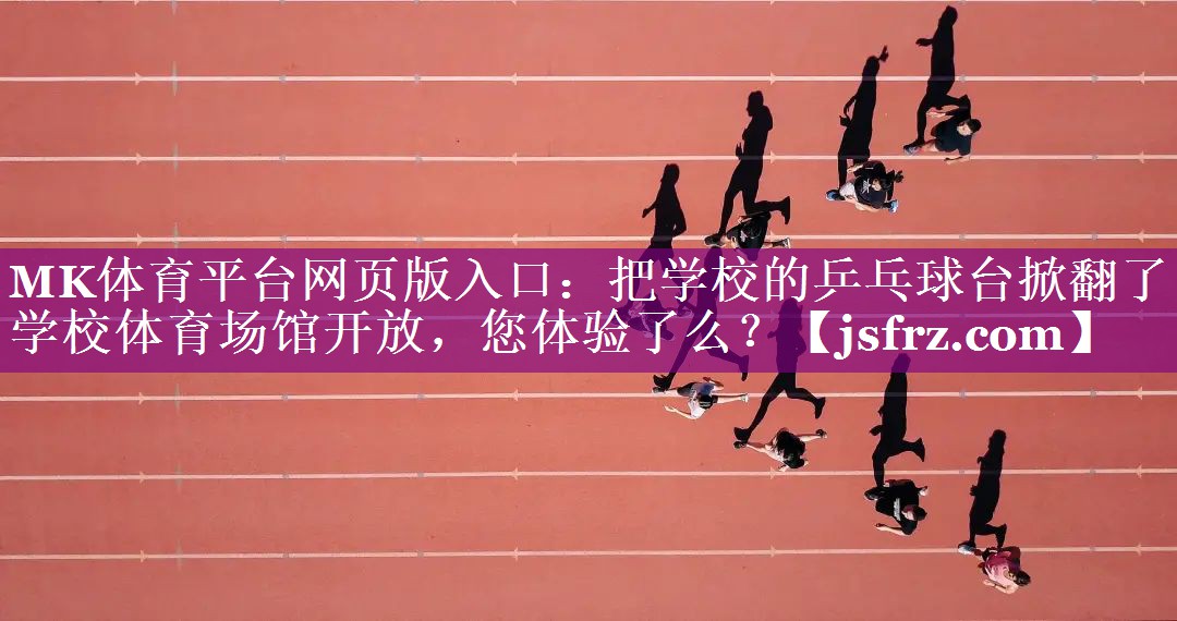 MK体育平台网页版入口：把学校的乒乓球台掀翻了学校体育场馆开放，您体验了么？