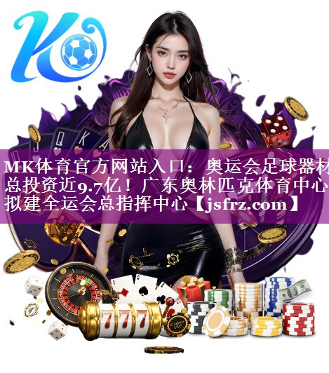 MK体育官方网站入口：奥运会足球器材总投资近9.7亿！广东奥林匹克体育中心拟建全运会总指挥中心