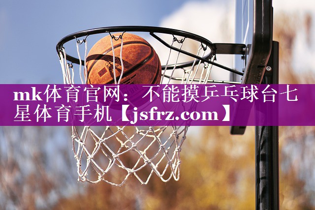 mk体育官网：不能摸乒乓球台七星体育手机