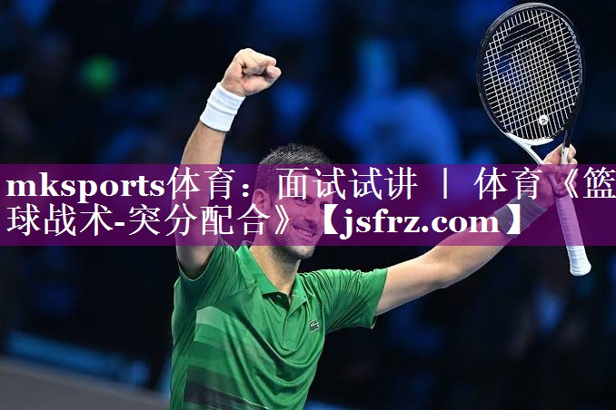 mksports体育：面试试讲 ｜ 体育《篮球战术-突分配合》