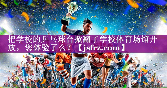 把学校的乒乓球台掀翻了学校体育场馆开放，您体验了么？