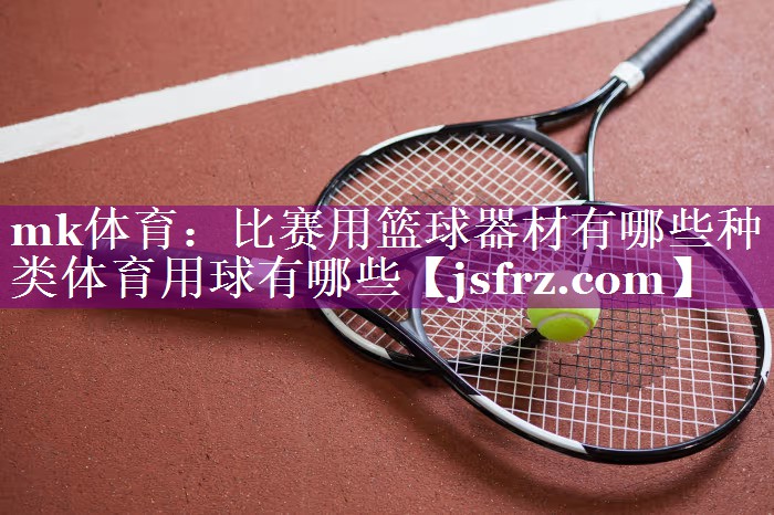 mk体育：比赛用篮球器材有哪些种类体育用球有哪些