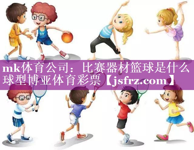 mk体育公司：比赛器材篮球是什么球型博亚体育彩票