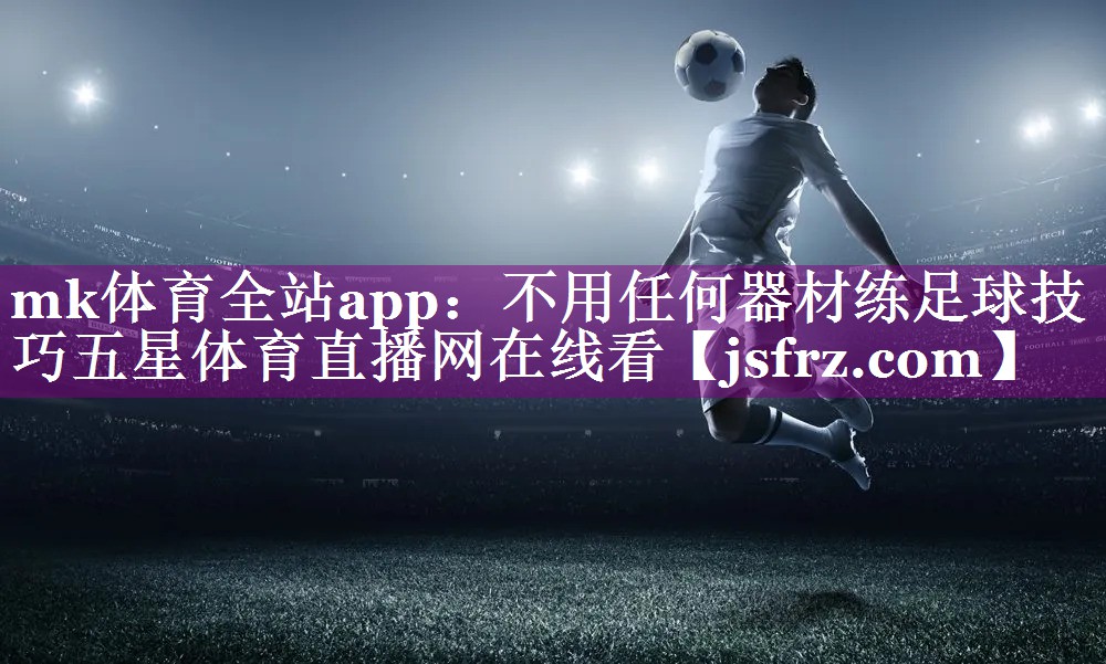 mk体育全站app：不用任何器材练足球技巧五星体育直播网在线看