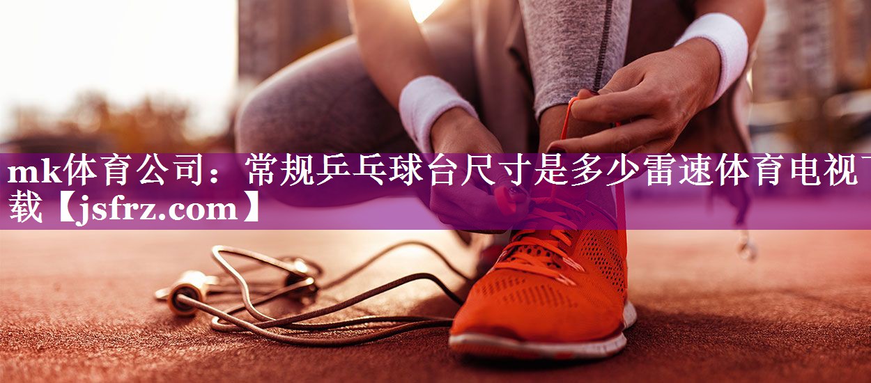 mk体育公司：常规乒乓球台尺寸是多少雷速体育电视下载