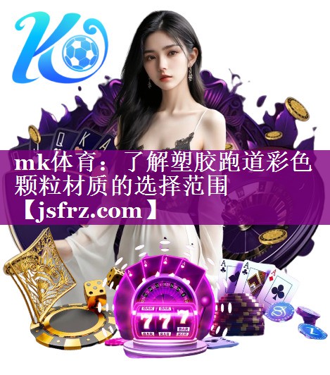 mk体育：了解塑胶跑道彩色颗粒材质的选择范围
