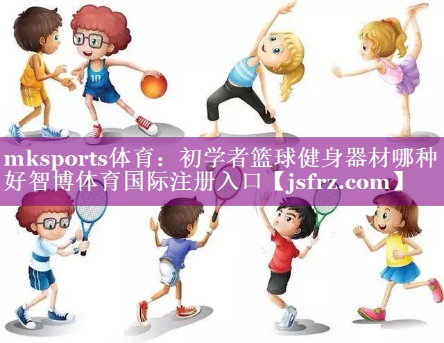 mksports体育：初学者篮球健身器材哪种好智博体育国际注册入口